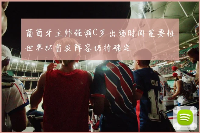 葡萄牙主帅强调C罗出场时间重要性世界杯首发阵容仍待确定