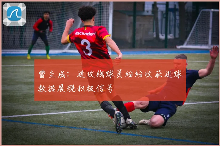 曹圭成：进攻线球员纷纷收获进球数据展现积极信号