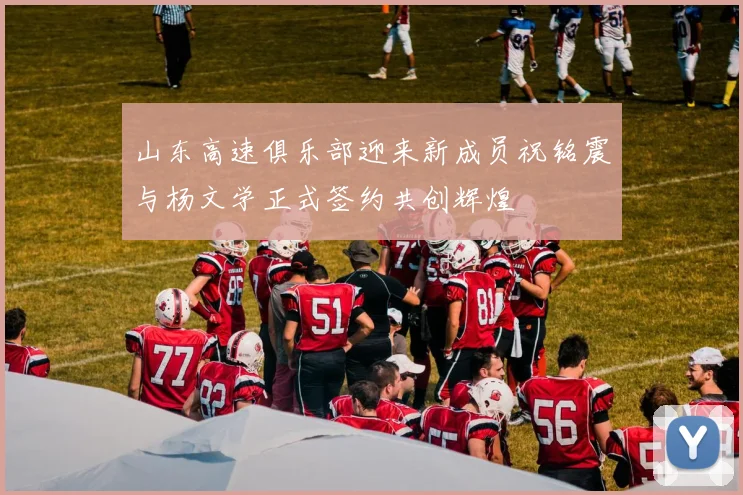 山东高速俱乐部迎来新成员祝铭震与杨文学正式签约共创辉煌