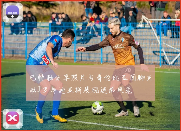 巴特勒分享照片与哥伦比亚国脚互动J罗与迪亚斯展现迷弟风采