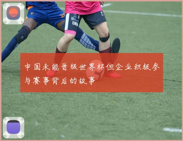 中国未能晋级世界杯但企业积极参与赛事背后的故事