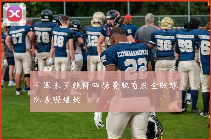 卡塞米罗缺阵四场曼联首发全败球队表现堪忧