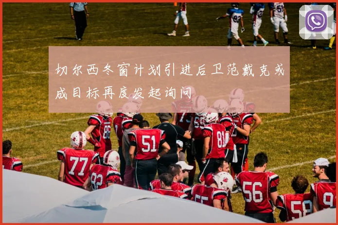 切尔西冬窗计划引进后卫范戴克或成目标再度发起询问