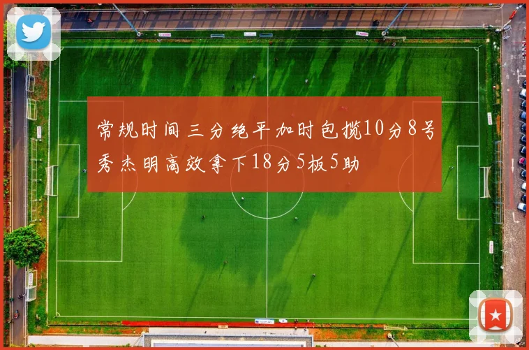常规时间三分绝平加时包揽10分8号秀杰明高效拿下18分5板5助