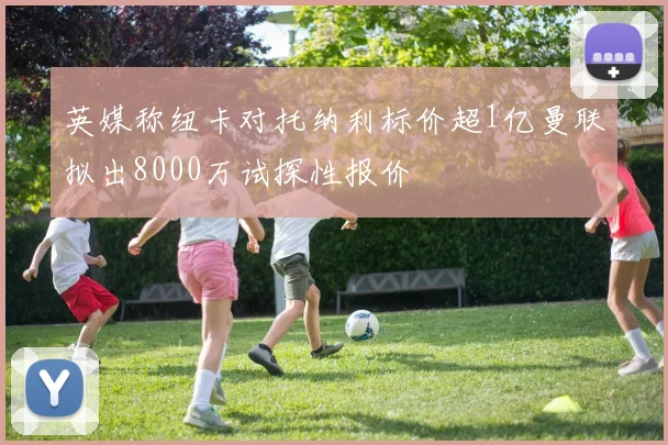 英媒称纽卡对托纳利标价超1亿曼联拟出8000万试探性报价