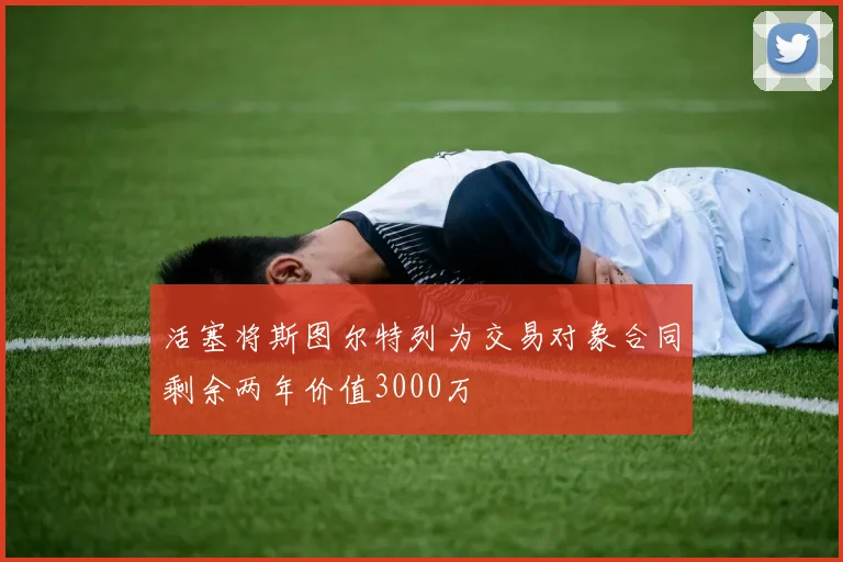活塞将斯图尔特列为交易对象合同剩余两年价值3000万
