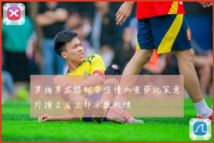 罗梅罗右膝韧带伤情加重萨比策意外撞击后立即冰敷处理