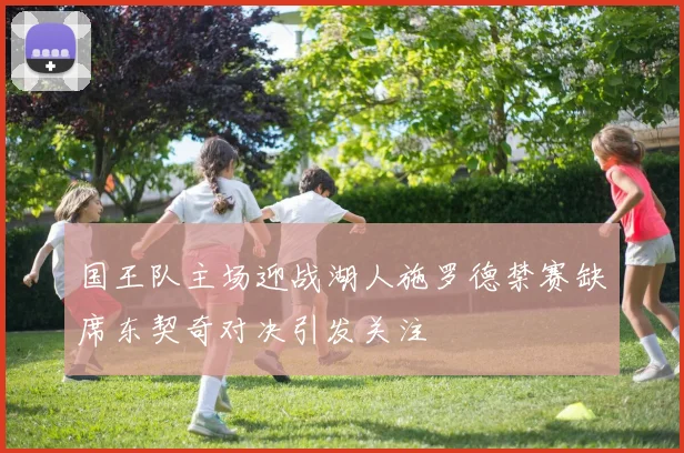 国王队主场迎战湖人施罗德禁赛缺席东契奇对决引发关注