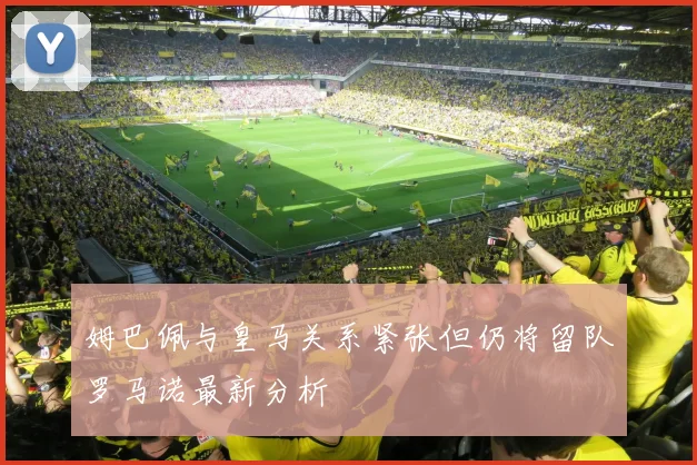 姆巴佩与皇马关系紧张但仍将留队罗马诺最新分析