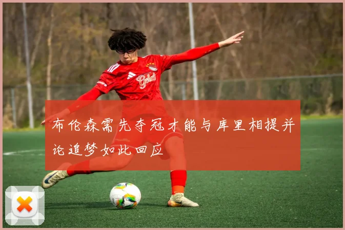 布伦森需先夺冠才能与库里相提并论追梦如此回应