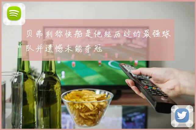 贝弗利称快船是他经历过的最强球队并遗憾未能夺冠