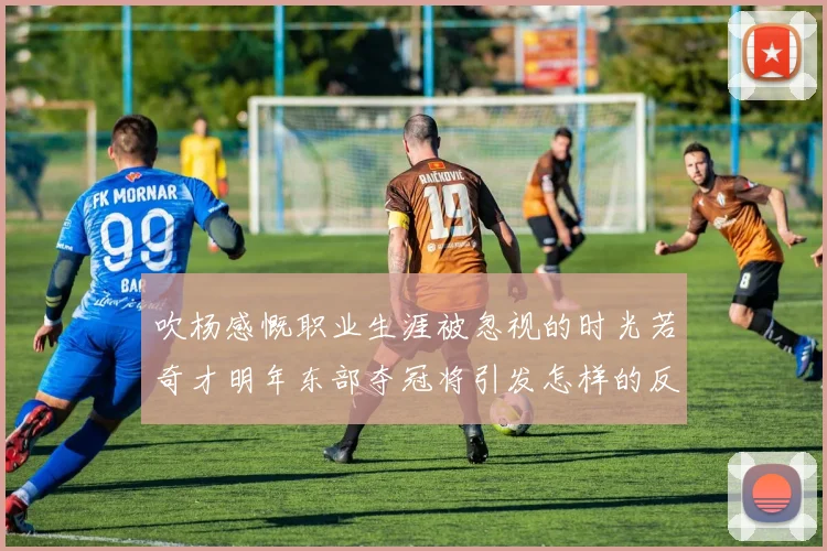 吹杨感慨职业生涯被忽视的时光若奇才明年东部夺冠将引发怎样的反响