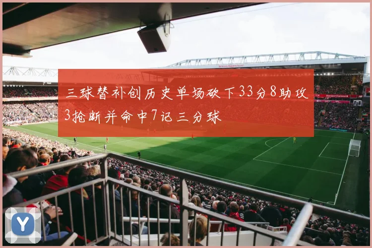 三球替补创历史单场砍下33分8助攻3抢断并命中7记三分球