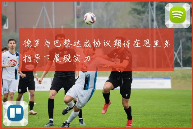 德罗与巴黎达成协议期待在恩里克指导下展现实力