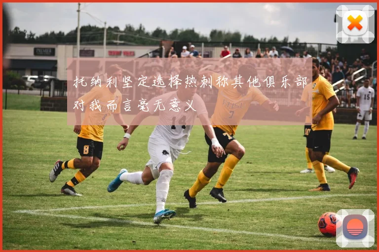 托纳利坚定选择热刺称其他俱乐部对我而言毫无意义