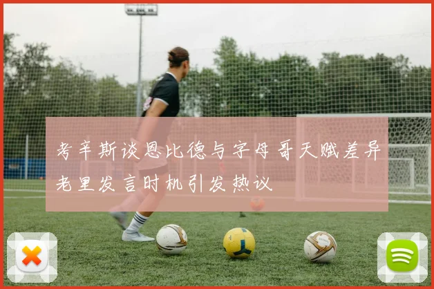 考辛斯谈恩比德与字母哥天赋差异老里发言时机引发热议