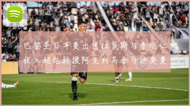 巴黎圣日耳曼出售拉莫斯与李刚仁收入超亿新援阿克利乌舍与迪奥曼德即将加盟