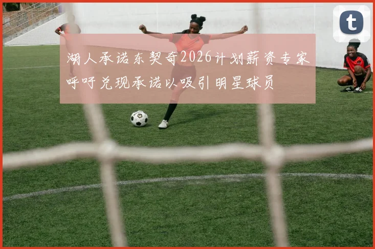 湖人承诺东契奇2026计划薪资专家呼吁兑现承诺以吸引明星球员