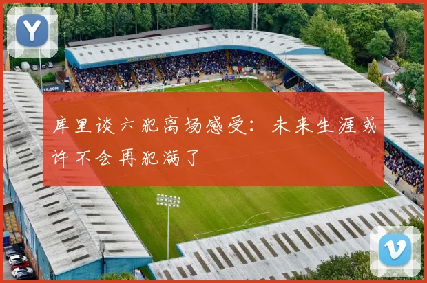 库里谈六犯离场感受：未来生涯或许不会再犯满了