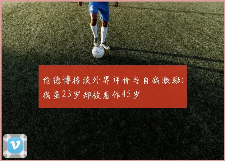 伦德博格谈外界评价与自我激励：我虽23岁却被看作45岁