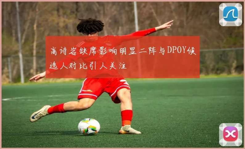 高诗岩缺席影响明显二阵与DPOY候选人对比引人关注