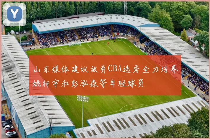 山东媒体建议放弃CBA选秀全力培养姚柯宇和彭泓森等年轻球员