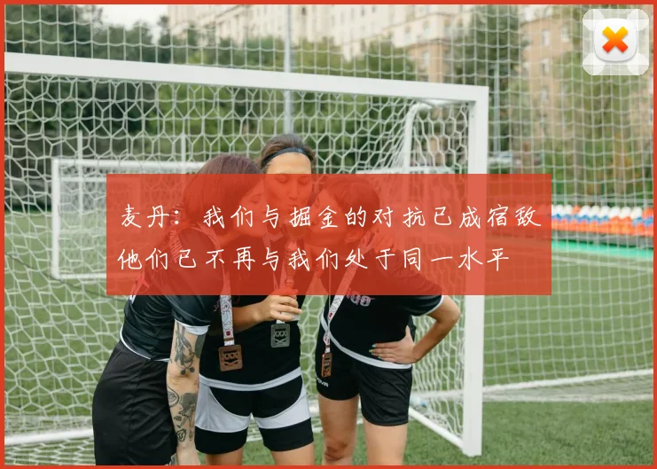 麦丹：我们与掘金的对抗已成宿敌他们已不再与我们处于同一水平