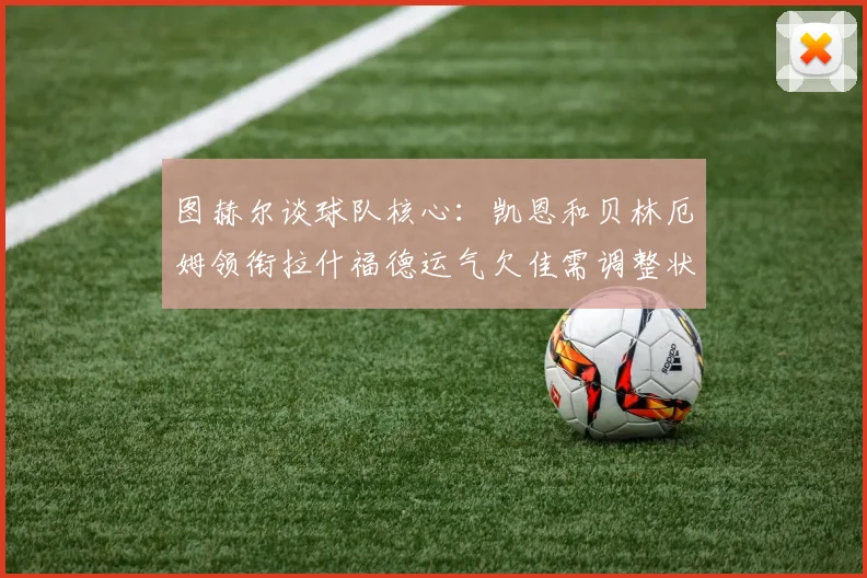 图赫尔谈球队核心：凯恩和贝林厄姆领衔拉什福德运气欠佳需调整状态