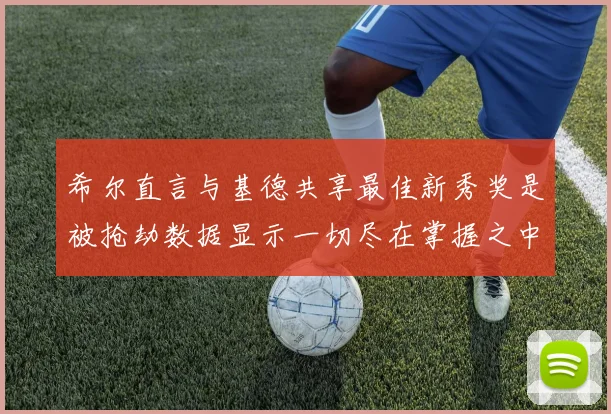 希尔直言与基德共享最佳新秀奖是被抢劫数据显示一切尽在掌握之中